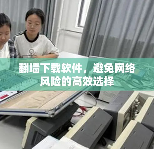 <strong>翻墙</strong>下载软件，避免网络风险的高效选择