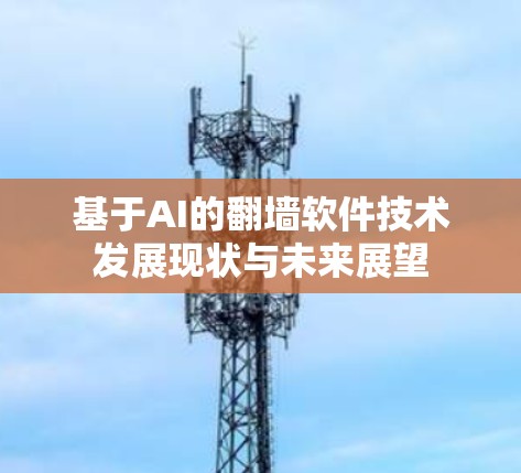 基于AI的<strong>翻墙</strong>软件技术发展现状与未来展望