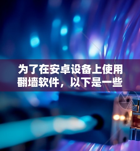 为了在安卓设备上使用<strong>翻墙</strong>软件，以下是一些关键点和步骤指南