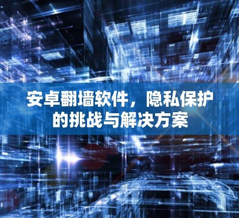 安卓<strong>翻墙</strong>软件，隐私保护的挑战与解决方案