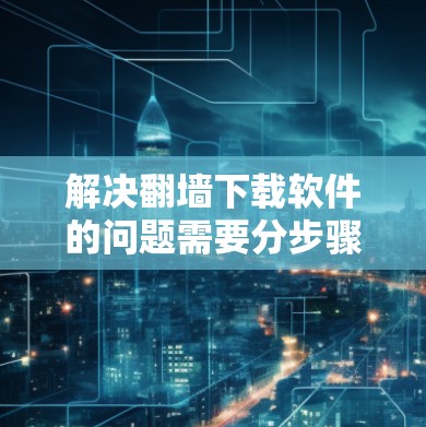 解决<strong>翻墙</strong>下载软件的问题需要分步骤进行,以下是详细的解决方案