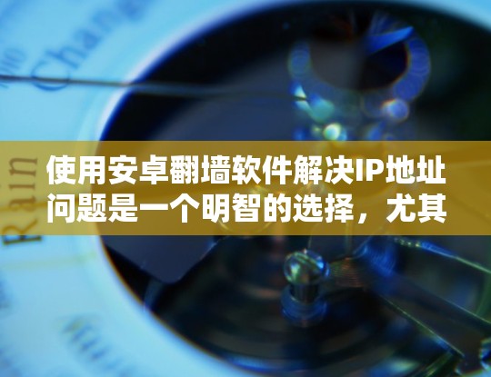 使用安卓<strong>翻墙</strong>软件解决IP地址问题是一个明智的选择,尤其是在需要安全性和灵活性的情况下。以下是一些综合考虑的因素和建议