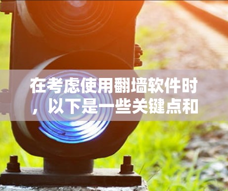 在考虑使用<strong>翻墙</strong>软件时,以下是一些关键点和建议