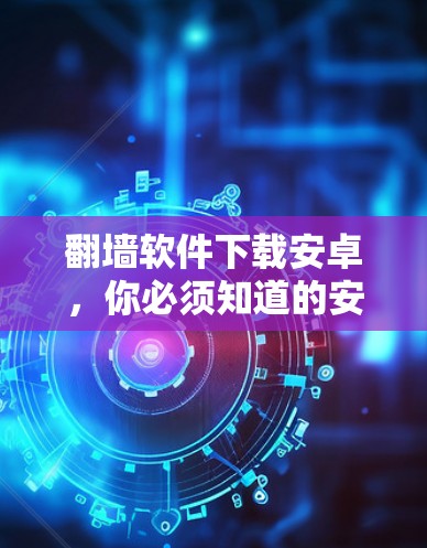<strong>翻墙</strong>软件下载安卓,你必须知道的安全问题