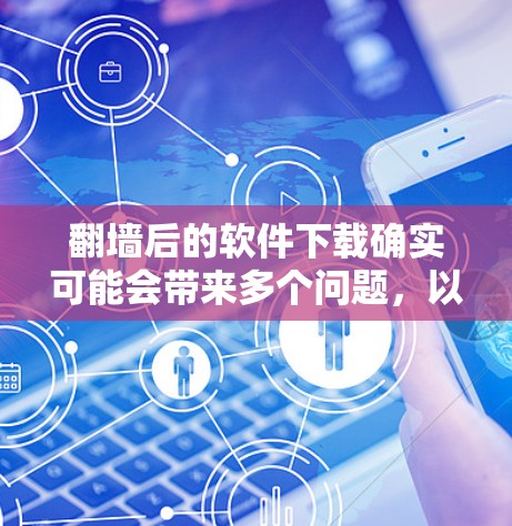<strong>翻墙</strong>后的软件下载确实可能会带来多个问题，以下是一些关键影响和应对措施