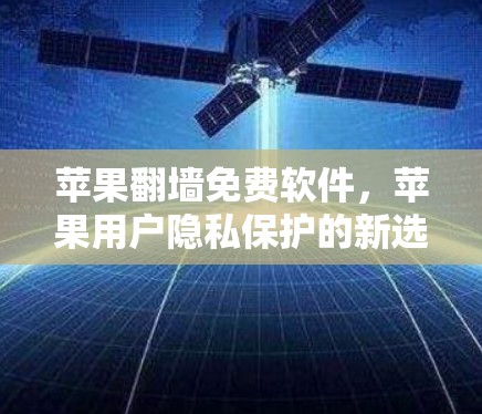 苹果<strong>翻墙</strong>免费软件，苹果用户隐私保护的新选择