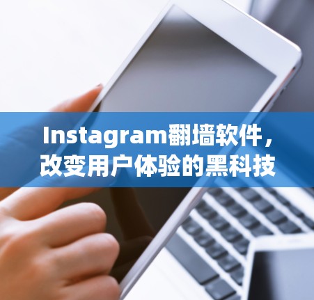 Instagram<strong>翻墙</strong>软件，改变用户体验的黑科技工具