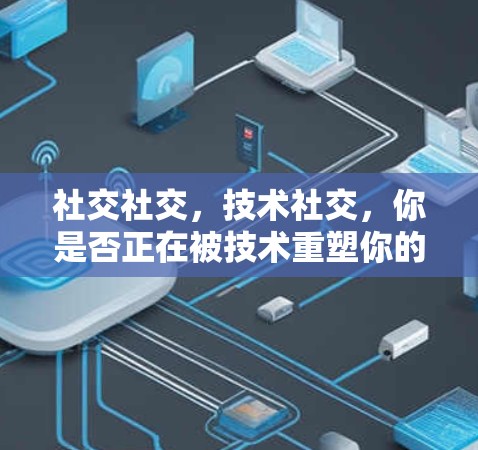社交社交，技术社交，你是否正在被技术重塑你的社交？