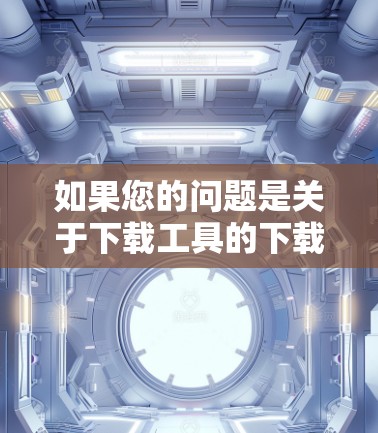 如果您的问题是关于下载工具的下载,或者关于如何通过<strong>翻墙</strong>来安装某些工具的,我可以提供一些解决方案。但请注意,下载工具通常需要特定的权限或安装环境,因此建议您先确保您有安装权限或合适的环境来下载工具