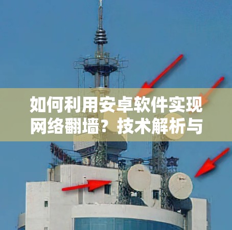 如何利用安卓软件实现网络<strong>翻墙</strong>?技术解析与应用建议