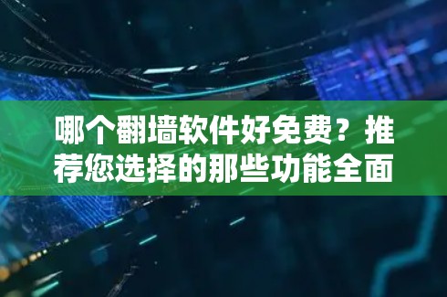 哪个<strong>翻墙</strong>软件好免费?推荐您选择的那些功能全面、安全可靠的好用工具