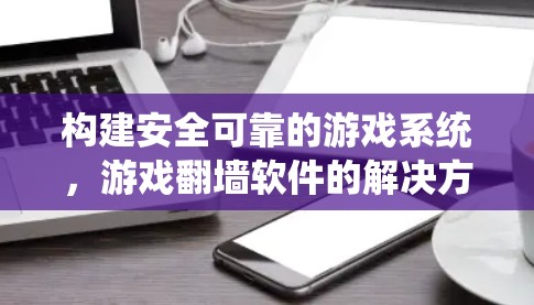 构建安全可靠的游戏系统,游戏<strong>翻墙</strong>软件的解决方案