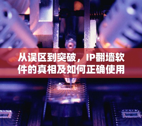 从误区到突破,IP<strong>翻墙</strong>软件的真相及如何正确使用!