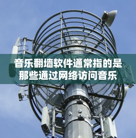 音乐<strong>翻墙</strong>软件通常指的是那些通过网络访问音乐内容软件的软件，用户可以在没有安装电脑的情况下下载和使用这些软件。以下是一些常见的音乐<strong>翻墙</strong>软件推荐