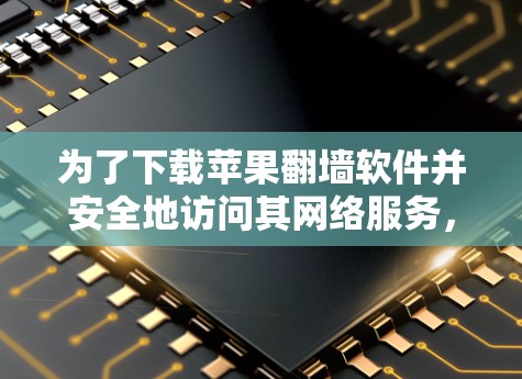 为了下载苹果<strong>翻墙</strong>软件并安全地访问其网络服务，您可以按照以下步骤操作