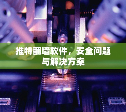 推特<strong>翻墙</strong>软件，安全问题与解决方案