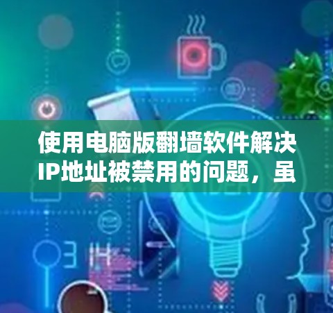 使用电脑版<strong>翻墙</strong>软件解决IP地址被禁用的问题，虽然功能强大，但需要谨慎使用，以确保安全和效率。以下是对这个问题的逐步解释和建议