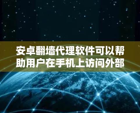 安卓<strong>翻墙</strong>代理软件可以帮助用户在手机上访问外部网络资源，例如访问外部服务器、下载视频、文档等。以下是一些常见的安卓<strong>翻墙</strong>代理软件及其特点，供您参考