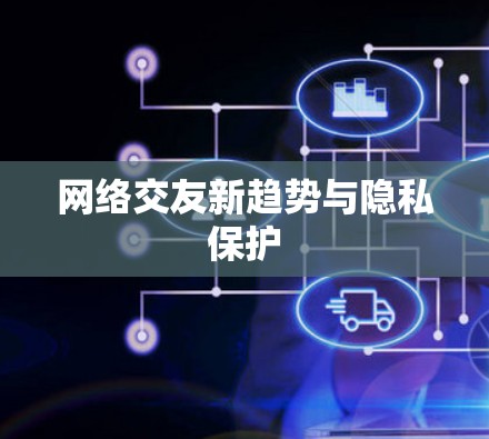 网络交友新趋势与隐私保护