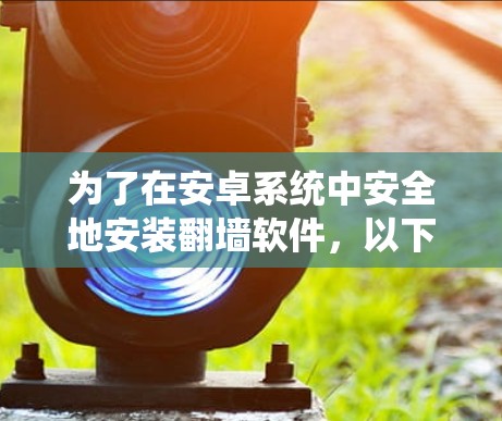 为了在安卓系统中安全地安装<strong>翻墙</strong>软件，以下是一个详细的步骤指南