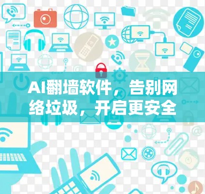 AI<strong>翻墙</strong>软件,告别网络垃圾,开启更安全的上网新纪元