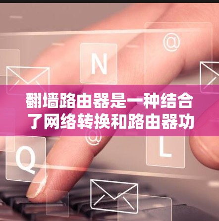 <strong>翻墙</strong>路由器是一种结合了网络转换和路由器功能的设备,旨在支持从一个网络到另一个网络的流量转换。它通常具备以下特点和功能