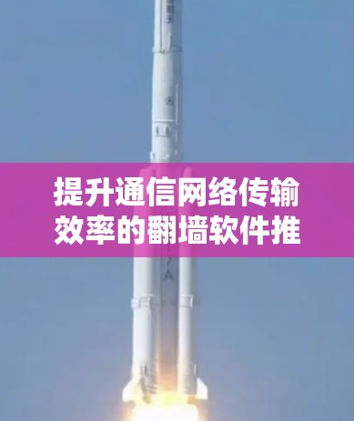提升通信网络传输效率的<strong>翻墙</strong>软件推荐
