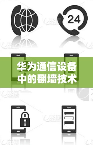 华为通信设备中的<strong>翻墙</strong>技术,技术突破与用户体验提升
