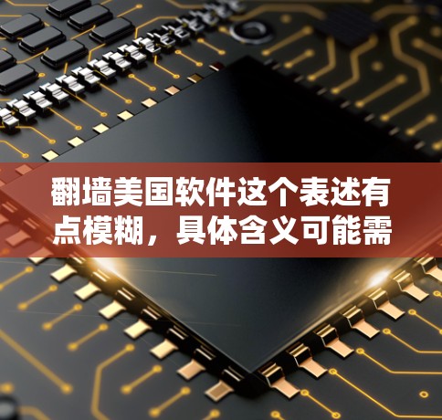<strong>翻墙</strong>美国软件这个表述有点模糊,具体含义可能需要根据上下文来理解。以下是一些可能的解释和解决方案
