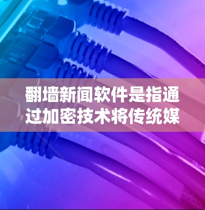 <strong>翻墙</strong>新闻软件是指通过加密技术将传统媒体中的新闻内容传输到互联网平台，以便于新闻的传播和访问。以下是关于这些软件的详细信息