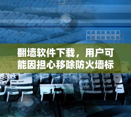 <strong>翻墙</strong>软件下载,用户可能因担心移除防火墙标记后的安全风险而感到焦虑。以下是针对这一问题的有条理的建议