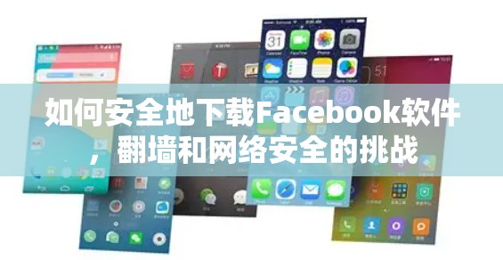 如何安全地下载Facebook软件,<strong>翻墙</strong>和网络安全的挑战