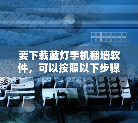 要下载蓝灯手机<strong>翻墙</strong>软件,可以按照以下步骤进行