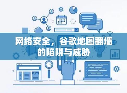 网络安全,谷歌地图<strong>翻墙</strong>的陷阱与威胁
