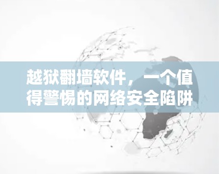 越狱<strong>翻墙</strong>软件,一个值得警惕的网络安全陷阱