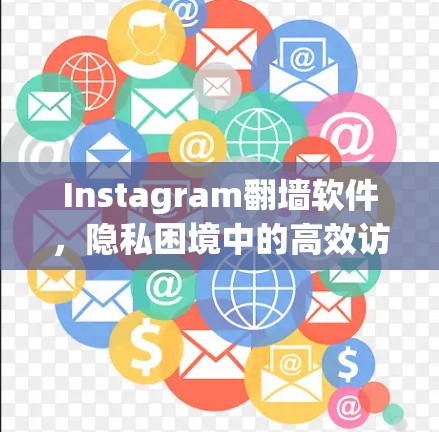 Instagram<strong>翻墙</strong>软件,隐私困境中的高效访问