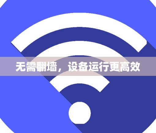 无需<strong>翻墙</strong>,设备运行更高效
