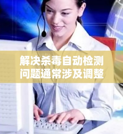 解决杀毒自动检测问题通常涉及调整杀毒软件的设置以控制自动检测行为。以下是一些步骤，帮助你管理杀毒软件的自动检测功能