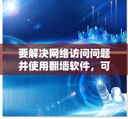 要解决网络访问问题并使用<strong>翻墙</strong>软件,可以按照以下步骤进行