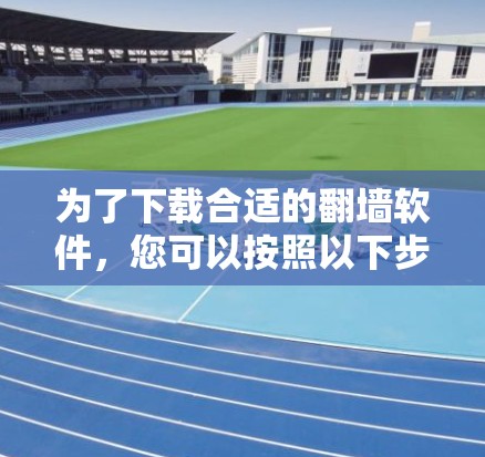 为了下载合适的<strong>翻墙</strong>软件,您可以按照以下步骤进行