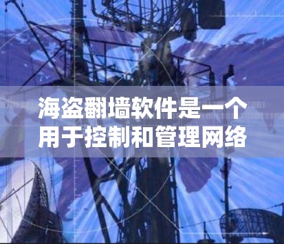 海盗<strong>翻墙</strong>软件是一个用于控制和管理网络流量的工具,帮助用户更好地管理自己的网络访问和隐私保护。以下是对该软件的详细总结和推荐