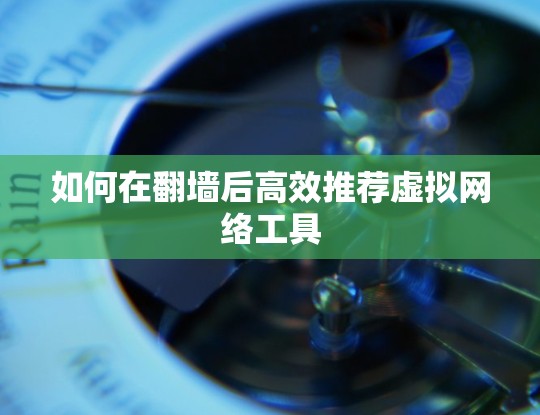 如何在<strong>翻墙</strong>后高效推荐虚拟网络工具