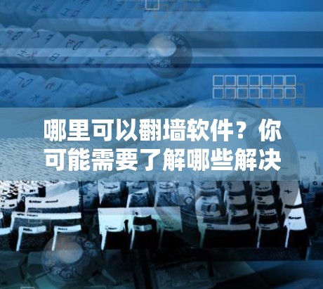 哪里可以<strong>翻墙</strong>软件?你可能需要了解哪些解决方案?