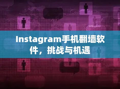 Instagram手机<strong>翻墙</strong>软件,挑战与机遇