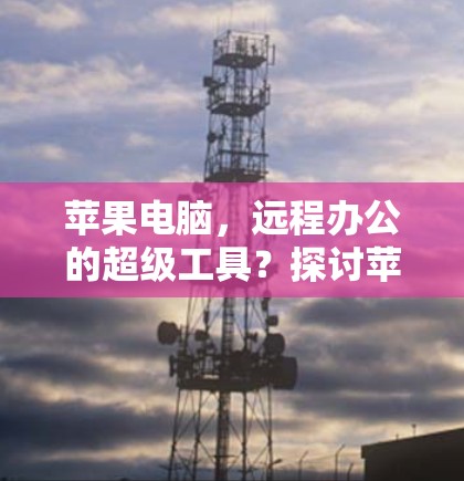 苹果电脑，远程办公的超级工具？探讨苹果电脑的远程访问功能