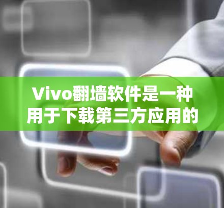 Vivo<strong>翻墙</strong>软件是一种用于下载第三方应用的工具，通过绕过设备缓存和应用限制，以支持更多应用和设备。以下是对该软件的详细介绍