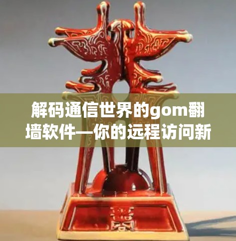 解码通信世界的gom<strong>翻墙</strong>软件—你的远程访问新标准