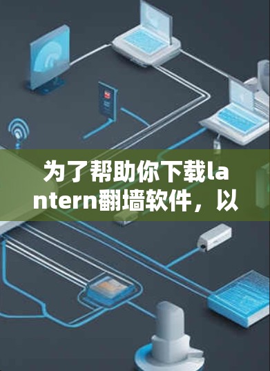 为了帮助你下载lantern<strong>翻墙</strong>软件，以下是一步步的解决方案