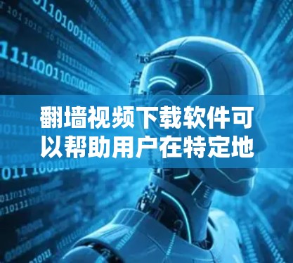 <strong>翻墙</strong>视频下载软件可以帮助用户在特定地区访问网络，但需要注意以下几点