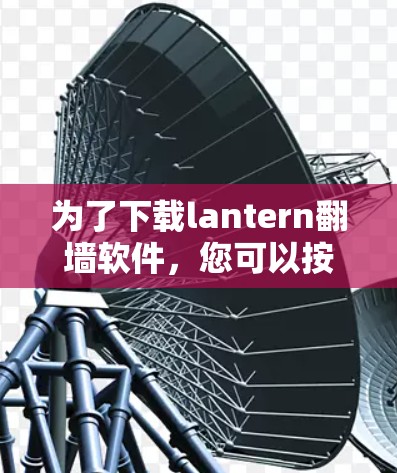 为了下载lantern<strong>翻墙</strong>软件，您可以按照以下步骤进行操作